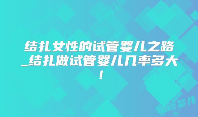 结扎女性的试管婴儿之路_结扎做试管婴儿几率多大！