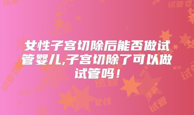女性子宫切除后能否做试管婴儿,子宫切除了可以做试管吗!