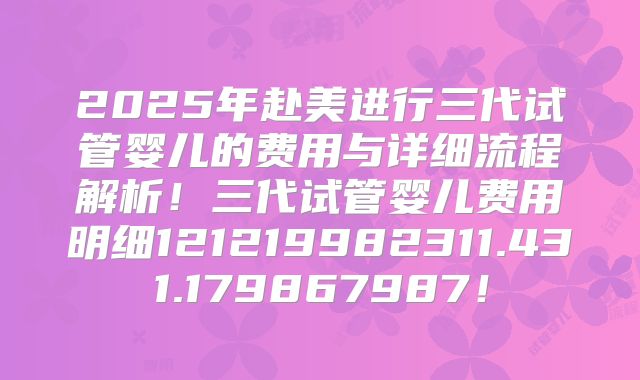 2025年赴美进行三代试管婴儿的费用与详细流程解析!三代试管婴儿费用明细121219982311.431.179867987!