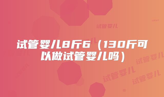 试管婴儿8斤6（130斤可以做试管婴儿吗）