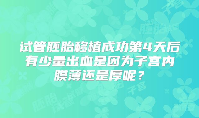试管胚胎移植成功第4天后有少量出血是因为子宫内膜薄还是厚呢？
