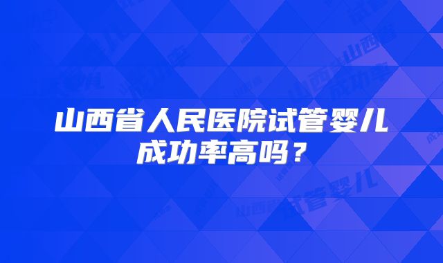山西省人民医院试管婴儿成功率高吗？