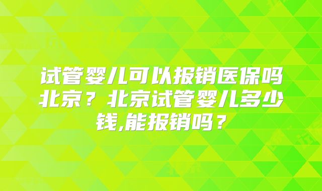 试管婴儿可以报销医保吗北京？北京试管婴儿多少钱,能报销吗？