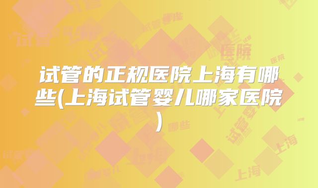 试管的正规医院上海有哪些(上海试管婴儿哪家医院)