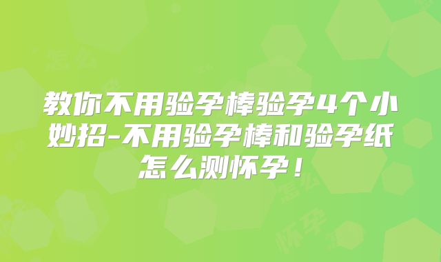 教你不用验孕棒验孕4个小妙招-不用验孕棒和验孕纸怎么测怀孕！