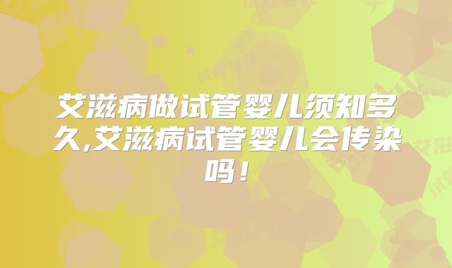 艾滋病做试管婴儿须知多久,艾滋病试管婴儿会传染吗！