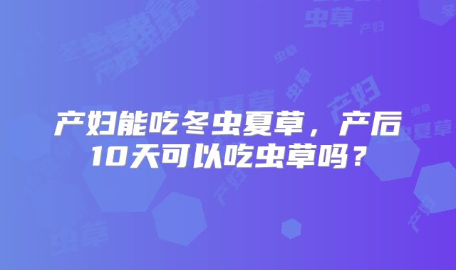 产妇能吃冬虫夏草，产后10天可以吃虫草吗？