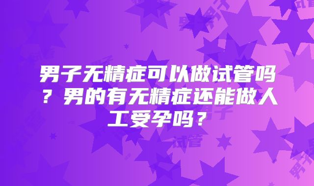 男子无精症可以做试管吗？男的有无精症还能做人工受孕吗？