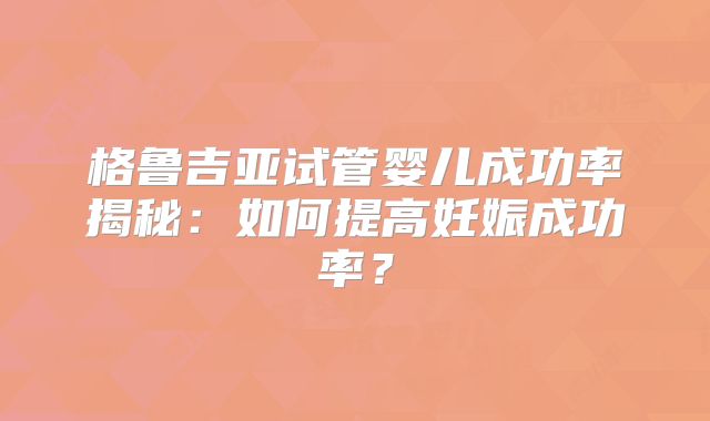 格鲁吉亚试管婴儿成功率揭秘：如何提高妊娠成功率？