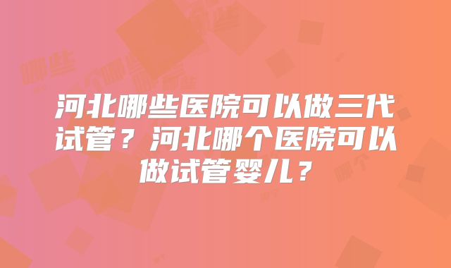 河北哪些医院可以做三代试管？河北哪个医院可以做试管婴儿？