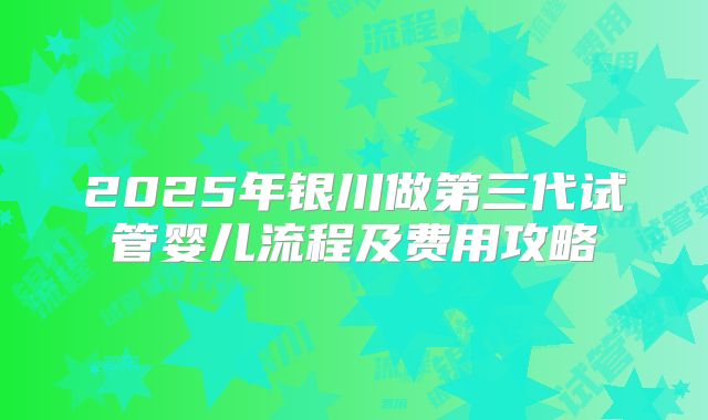 2025年银川做第三代试管婴儿流程及费用攻略