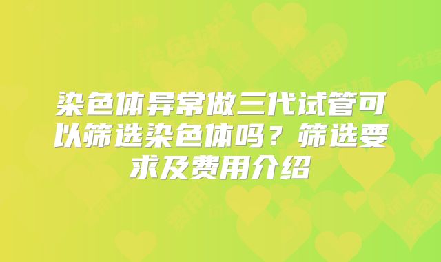 染色体异常做三代试管可以筛选染色体吗？筛选要求及费用介绍