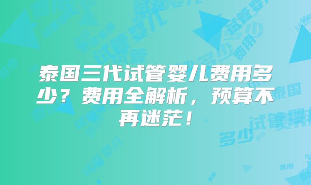 泰国三代试管婴儿费用多少?费用全解析,预算不再迷茫!