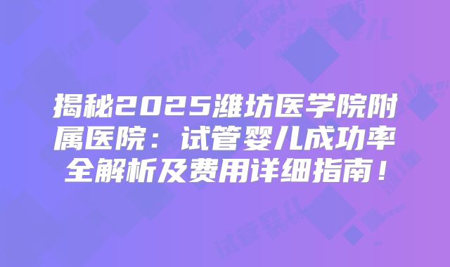 揭秘2025潍坊医学院附属医院：试管婴儿成功率全解析及费用详细指南！