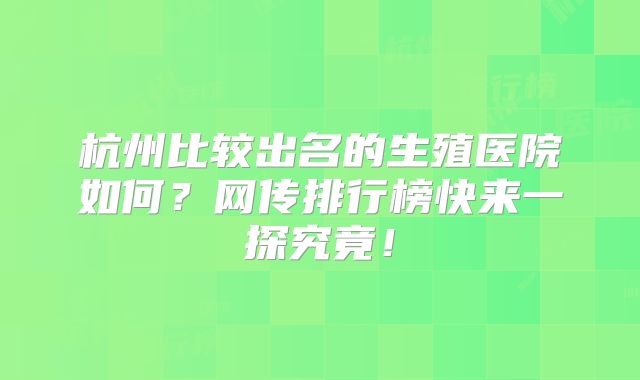 杭州比较出名的生殖医院如何?网传排行榜快来一探究竟!