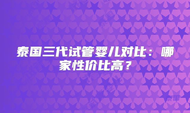 泰国三代试管婴儿对比：哪家性价比高？