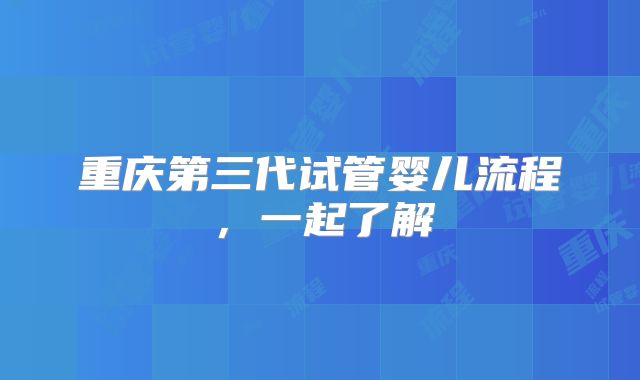 重庆第三代试管婴儿流程,一起了解