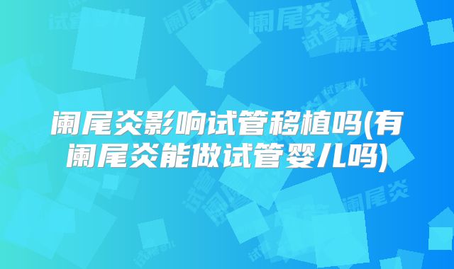 阑尾炎影响试管移植吗(有阑尾炎能做试管婴儿吗)