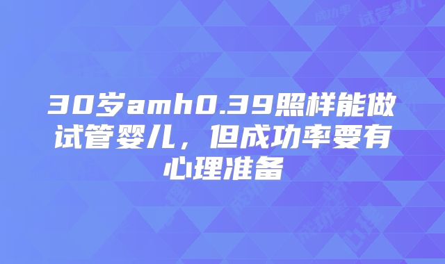 30岁amh0.39照样能做试管婴儿，但成功率要有心理准备