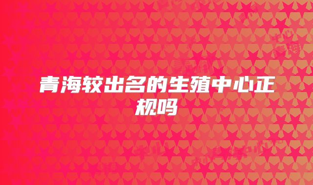 青海较出名的生殖中心正规吗