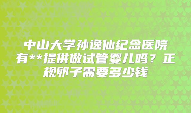 中山大学孙逸仙纪念医院有**提供做试管婴儿吗?正规卵子需要多少钱