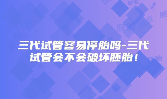 三代试管容易停胎吗-三代试管会不会破坏胚胎！