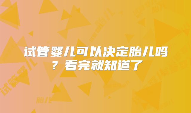 试管婴儿可以决定胎儿吗？看完就知道了
