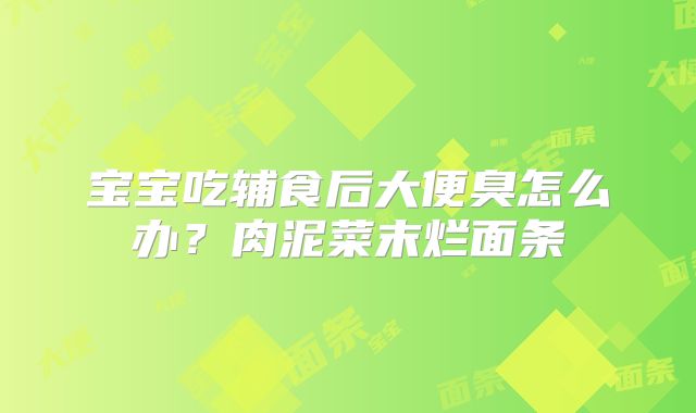 宝宝吃辅食后大便臭怎么办?肉泥菜末烂面条