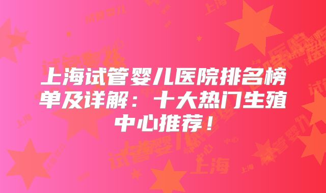 上海试管婴儿医院排名榜单及详解：十大热门生殖中心推荐！