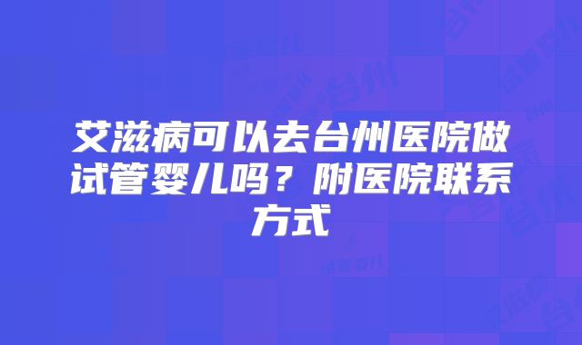 艾滋病可以去台州医院做试管婴儿吗？附医院联系方式