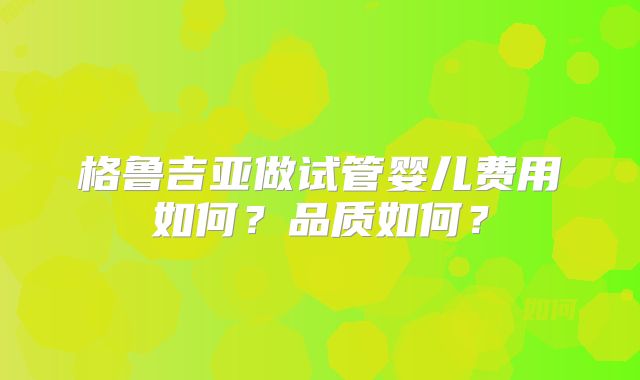 格鲁吉亚做试管婴儿费用如何？品质如何？