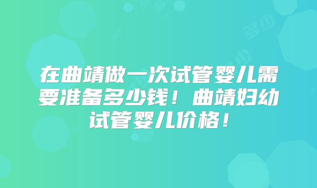 在曲靖做一次试管婴儿需要准备多少钱！曲靖妇幼试管婴儿价格！