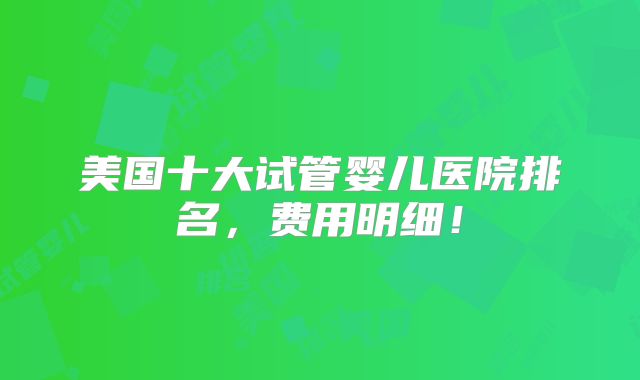 美国十大试管婴儿医院排名,费用明细!