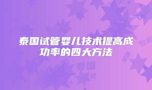 泰国试管婴儿技术提高成功率的四大方法