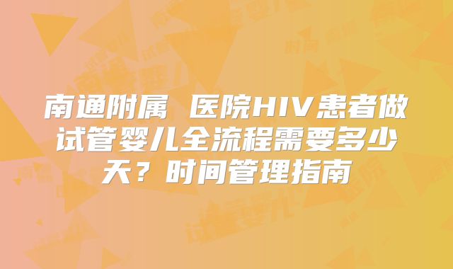 南通附属 医院HIV患者做试管婴儿全流程需要多少天？时间管理指南
