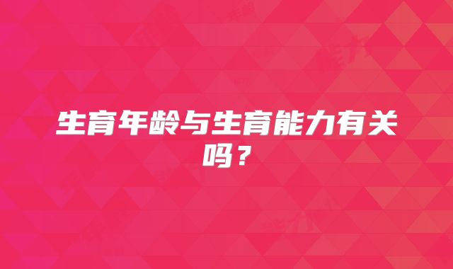 生育年龄与生育能力有关吗？