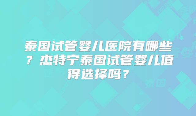 泰国试管婴儿医院有哪些？杰特宁泰国试管婴儿值得选择吗？