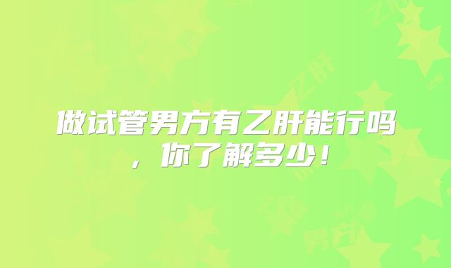 做试管男方有乙肝能行吗,你了解多少!