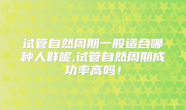 试管自然周期一般适合哪种人群呢,试管自然周期成功率高吗！