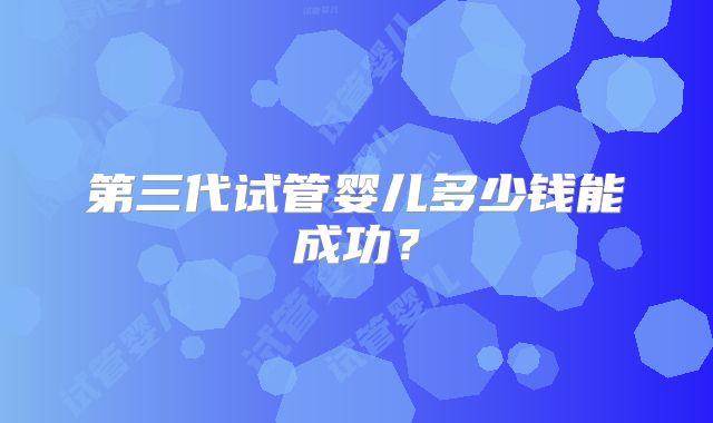 第三代试管婴儿多少钱能成功?