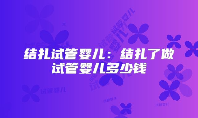 结扎试管婴儿:结扎了做试管婴儿多少钱