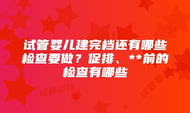 试管婴儿建完档还有哪些检查要做？促排、**前的检查有哪些
