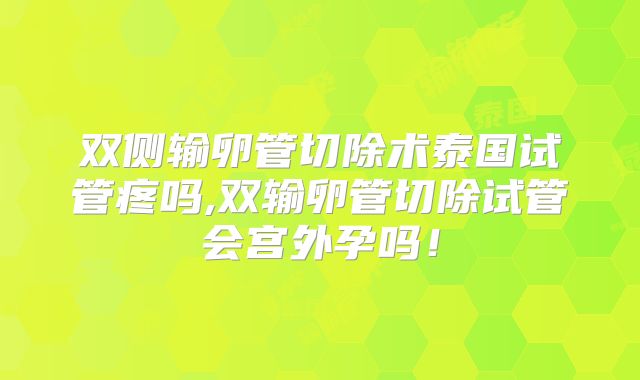 双侧输卵管切除术泰国试管疼吗,双输卵管切除试管会宫外孕吗！