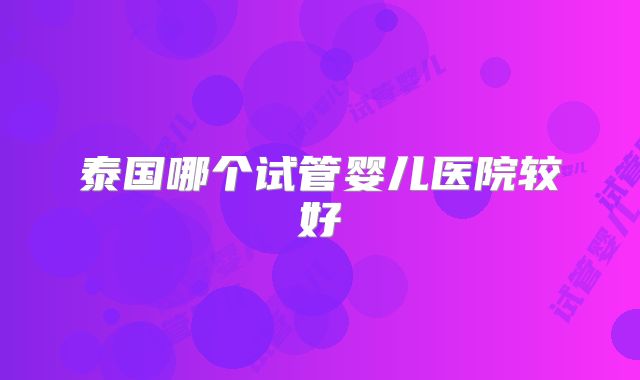 泰国哪个试管婴儿医院较好