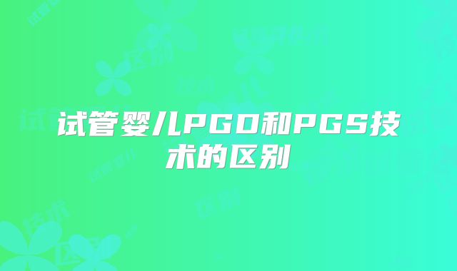 试管婴儿PGD和PGS技术的区别