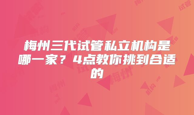 梅州三代试管私立机构是哪一家？4点教你挑到合适的