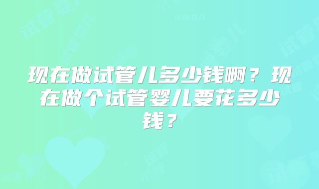 现在做试管儿多少钱啊？现在做个试管婴儿要花多少钱？