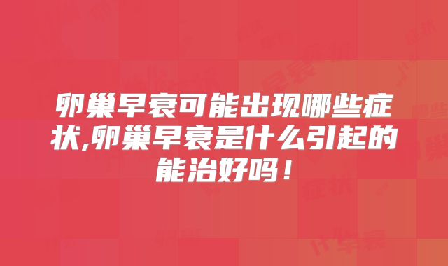 卵巢早衰可能出现哪些症状,卵巢早衰是什么引起的能治好吗!