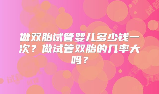 做双胎试管婴儿多少钱一次?做试管双胎的几率大吗?