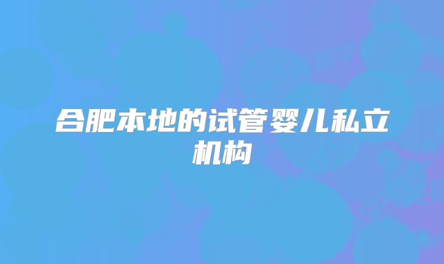 合肥本地的试管婴儿私立机构